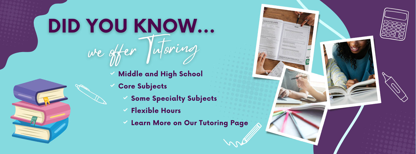Did you know... we offer tutoring Middle and High School Core Subjects, Specialty Subjects, Flexible Hours, Learn More on Our Tutoring Page